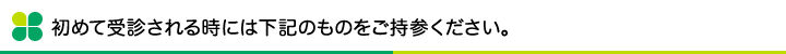 初めて受診される時には下記のものをご持参ください。